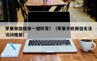 苹果微信相册一键转发？（苹果手机微信无法访问相册）