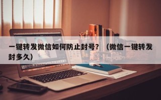 一键转发微信如何防止封号？（微信一键转发封多久）