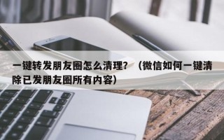 一键转发朋友圈怎么清理？（微信如何一键清除已发朋友圈所有内容）