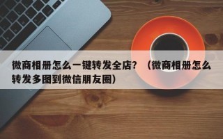 微商相册怎么一键转发全店？（微商相册怎么转发多图到微信朋友圈）
