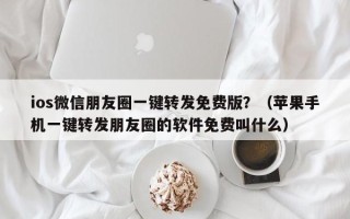 ios微信朋友圈一键转发免费版？（苹果手机一键转发朋友圈的软件免费叫什么）