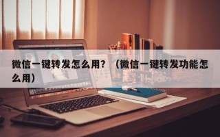 微信一键转发怎么用？（微信一键转发功能怎么用）