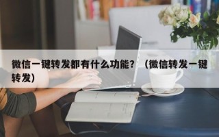 微信一键转发都有什么功能？（微信转发一键转发）
