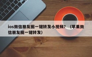 ios微信朋友圈一键转发小视频？（苹果微信朋友圈一键转发）