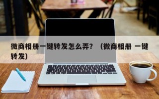 微商相册一键转发怎么弄？（微商相册 一键转发）