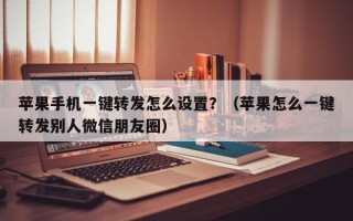苹果手机一键转发怎么设置？（苹果怎么一键转发别人微信朋友圈）