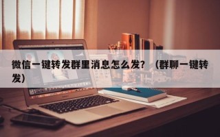 微信一键转发群里消息怎么发？（群聊一键转发）