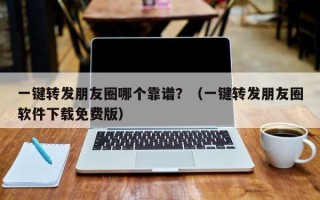 一键转发朋友圈哪个靠谱？（一键转发朋友圈软件下载免费版）