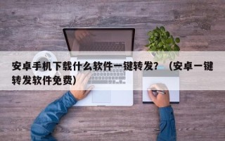 安卓手机下载什么软件一键转发？（安卓一键转发软件免费）