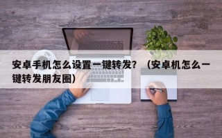 安卓手机怎么设置一键转发？（安卓机怎么一键转发朋友圈）