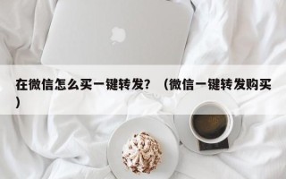 在微信怎么买一键转发？（微信一键转发购买）