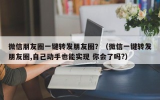 微信朋友圈一键转发朋友圈？（微信一键转发朋友圈,自己动手也能实现 你会了吗?）