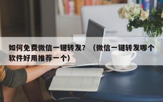 如何免费微信一键转发？（微信一键转发哪个软件好用推荐一个）