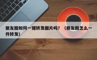 朋友圈如何一键转发图片吗？（朋友圈怎么一件转发）