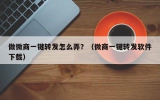 做微商一键转发怎么弄？（微商一键转发软件下载）