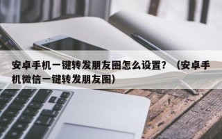 安卓手机一键转发朋友圈怎么设置？（安卓手机微信一键转发朋友圈）