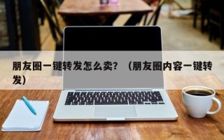 朋友圈一键转发怎么卖？（朋友圈内容一键转发）