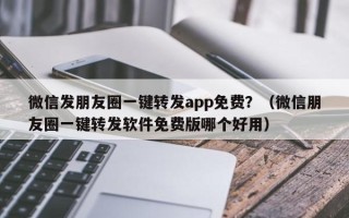 微信发朋友圈一键转发app免费？（微信朋友圈一键转发软件免费版哪个好用）