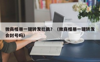 微商相册一键转发拦截？（微商相册一键转发会封号吗）