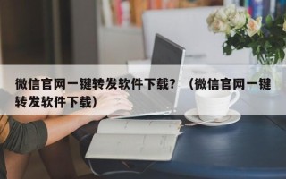 微信官网一键转发软件下载？（微信官网一键转发软件下载）