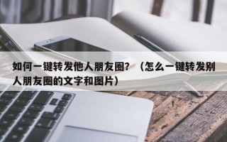 如何一键转发他人朋友圈？（怎么一键转发别人朋友圈的文字和图片）