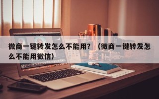微商一键转发怎么不能用？（微商一键转发怎么不能用微信）