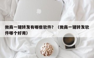 微商一键转发有哪些软件？（微商一键转发软件哪个好用）
