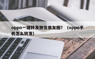 oppo一键转发微信朋友圈？（oppo手机怎么转发）