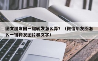 图文朋友圈一键转发怎么弄？（微信朋友圈怎么一键转发图片和文字）