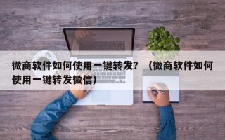 微商软件如何使用一键转发？（微商软件如何使用一键转发微信）