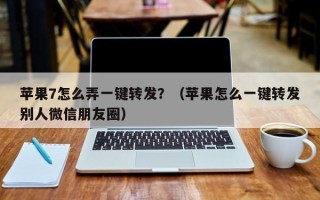 苹果7怎么弄一键转发？（苹果怎么一键转发别人微信朋友圈）