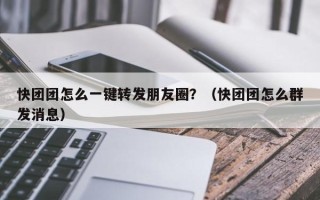 快团团怎么一键转发朋友圈？（快团团怎么群发消息）