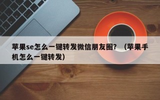 苹果se怎么一键转发微信朋友圈？（苹果手机怎么一键转发）