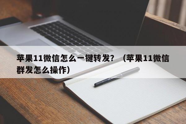 苹果11微信怎么一键转发？（苹果11微信群发怎么操作）-第1张图片-微多开