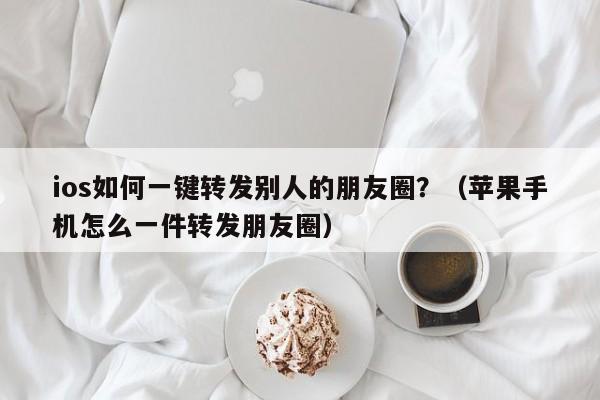 ios如何一键转发别人的朋友圈？（苹果手机怎么一件转发朋友圈）-第1张图片-微多开