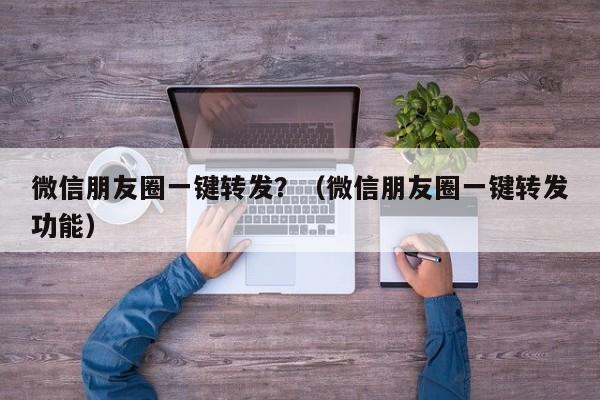 微信朋友圈一键转发？（微信朋友圈一键转发功能）-第1张图片-微多开