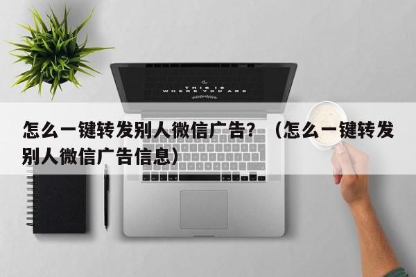 怎么一键转发别人微信广告？（怎么一键转发别人微信广告信息）-第1张图片-微多开