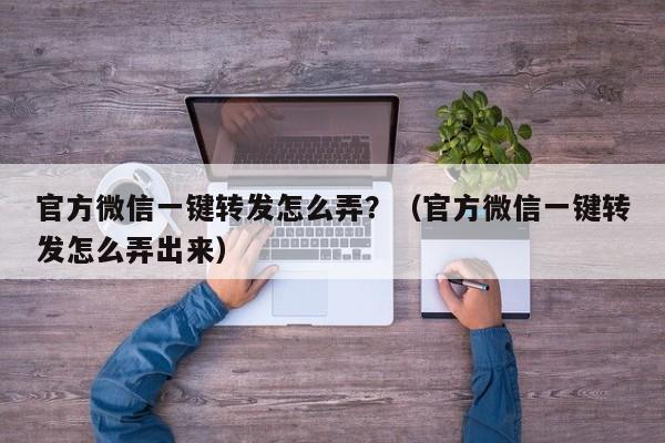 官方微信一键转发怎么弄？（官方微信一键转发怎么弄出来）-第1张图片-微多开