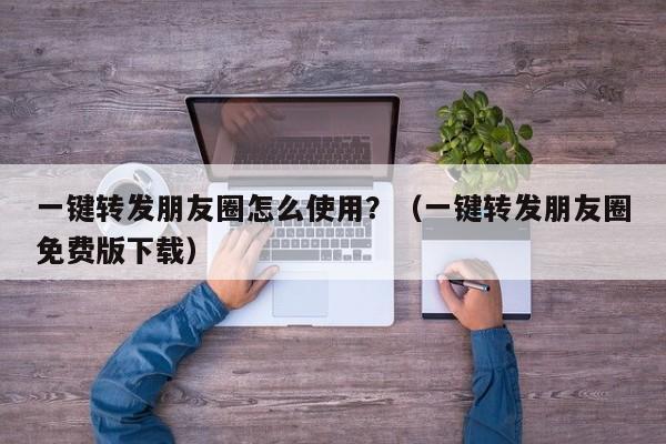 一键转发朋友圈怎么使用？（一键转发朋友圈免费版下载）-第1张图片-微多开