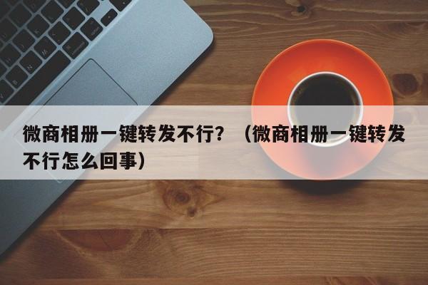 微商相册一键转发不行？（微商相册一键转发不行怎么回事）-第1张图片-微多开