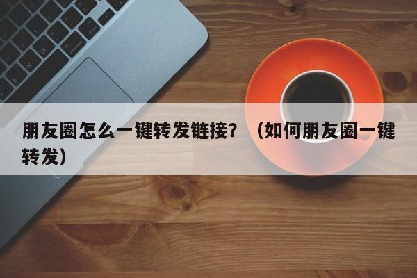 朋友圈怎么一键转发链接？（如何朋友圈一键转发）-第1张图片-微多开