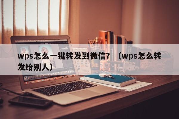 wps怎么一键转发到微信？（wps怎么转发给别人）-第1张图片-微多开