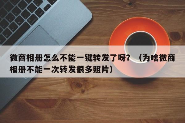 微商相册怎么不能一键转发了呀？（为啥微商相册不能一次转发很多照片）-第1张图片-微多开