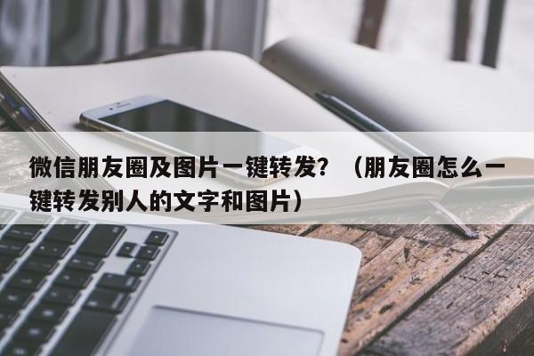 微信朋友圈及图片一键转发？（朋友圈怎么一键转发别人的文字和图片）-第1张图片-微多开