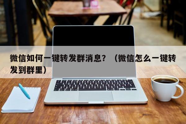 微信如何一键转发群消息？（微信怎么一键转发到群里）-第1张图片-微多开