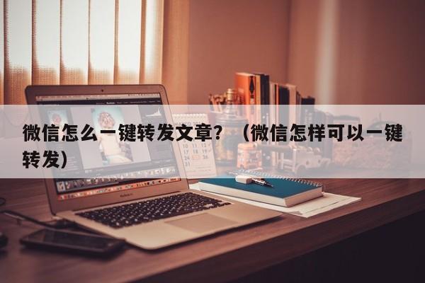 微信怎么一键转发文章？（微信怎样可以一键转发）-第1张图片-微多开