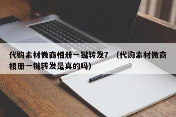 代购素材微商相册一键转发？（代购素材微商相册一键转发是真的吗）-第1张图片-微多开