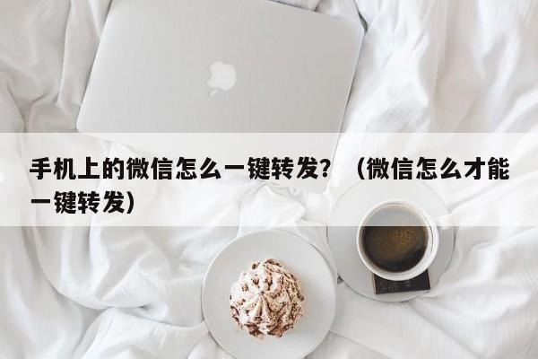 手机上的微信怎么一键转发？（微信怎么才能一键转发）-第1张图片-微多开
