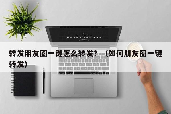 转发朋友圈一键怎么转发？（如何朋友圈一键转发）-第1张图片-微多开