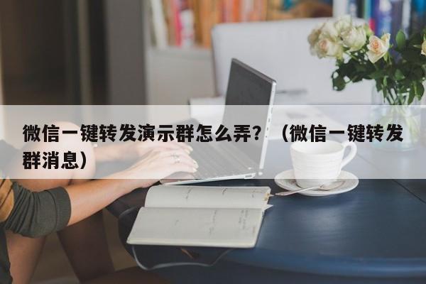微信一键转发演示群怎么弄？（微信一键转发群消息）-第1张图片-微多开